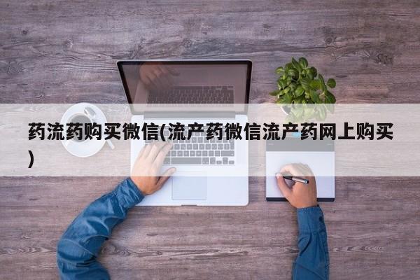 米非米索怎么买药流药购买微信(流产药微信流产药网上购买)