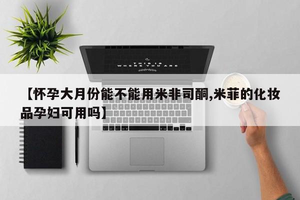 米非米索怎么买【怀孕大月份能不能用米非司酮,米菲的化妆品孕妇可用吗】