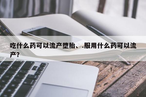 米非米索怎么买吃什么药可以流产堕胎、.服用什么药可以流产？