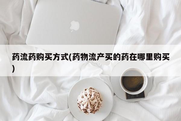 米非米索怎么买药流药购买方式(药物流产买的药在哪里购买)