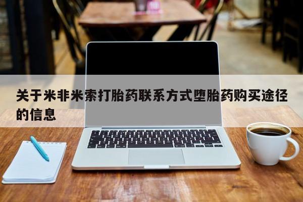 米非米索怎么买关于米非米索打胎药联系方式堕胎药购买途径的信息