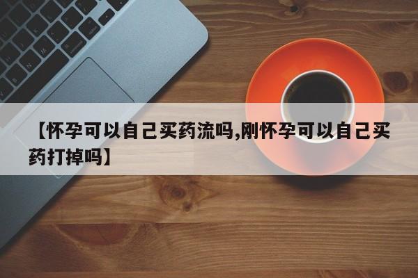 米非米索怎么买【怀孕可以自己买药流吗,刚怀孕可以自己买药打掉吗】