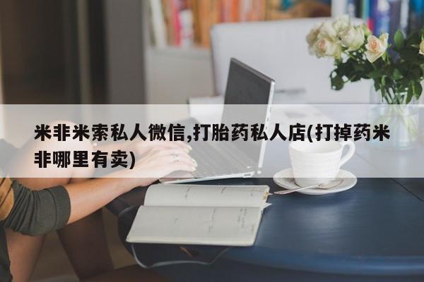 米非米索怎么买米非米索私人微信,打胎药私人店(打掉药米非哪里有卖)