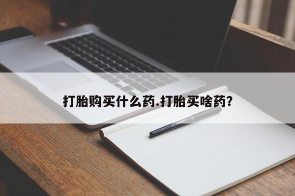 米非米索怎么买打胎购买什么药.打胎买啥药？